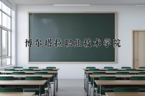 2024年博尔塔拉职业技术学院在四川计划招生人数（附学费及专业录取分)