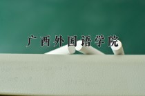 广西外国语学院王牌专业有哪些？附2024最新王牌专业排名一览表